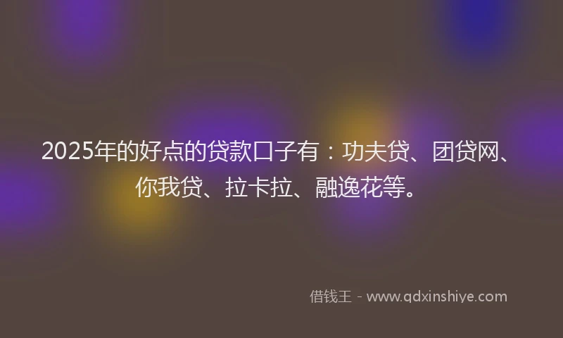 2025年的好点的贷款口子有：功夫贷、团贷网、你我贷、拉卡拉、融逸花等。