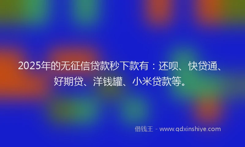 2025年的无征信贷款秒下款有：还呗、快贷通、好期贷、洋钱罐、小米贷款等。
