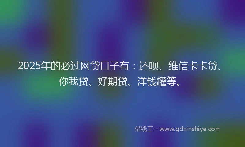 2025年的必过网贷口子有：还呗、维信卡卡贷、你我贷、好期贷、洋钱罐等。