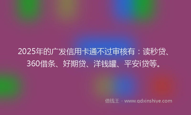 2025年的广发信用卡通不过审核有：读秒贷、360借条、好期贷、洋钱罐、平安i贷等。