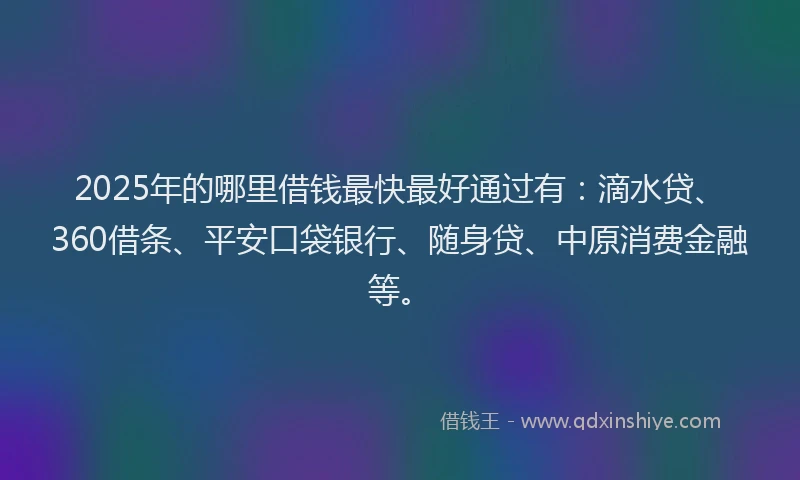 2025年的哪里借钱最快最好通过有：滴水贷、360借条、平安口袋银行、随身贷、中原消费金融等。