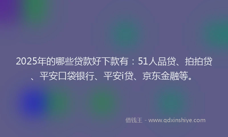 2025年的哪些贷款好下款有：51人品贷、拍拍贷、平安口袋银行、平安i贷、京东金融等。