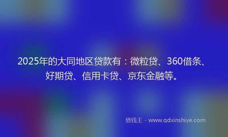 2025年的大同地区贷款有：微粒贷、360借条、好期贷、信用卡贷、京东金融等。