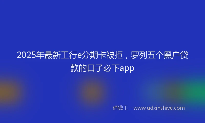2025年最新工行e分期卡被拒，罗列五个黑户贷款的口子必下app