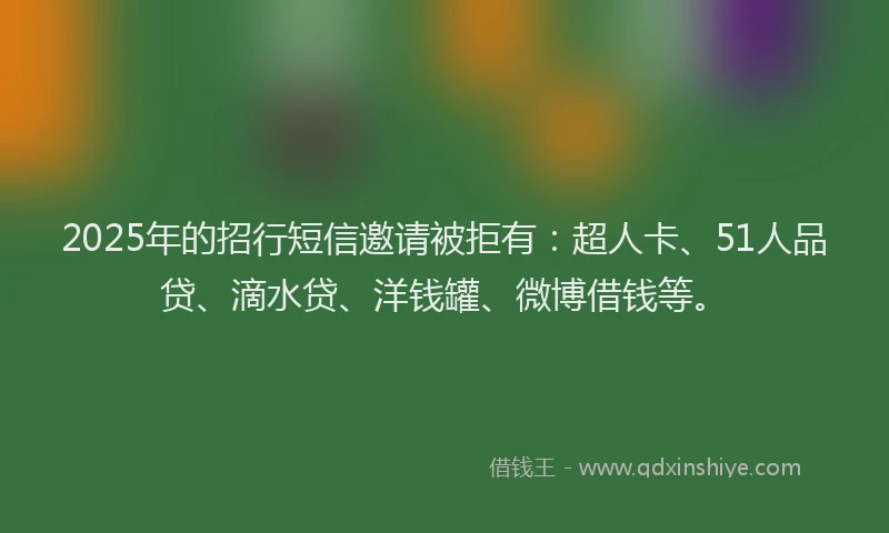2025年的招行短信邀请被拒有：超人卡、51人品贷、滴水贷、洋钱罐、微博借钱等。