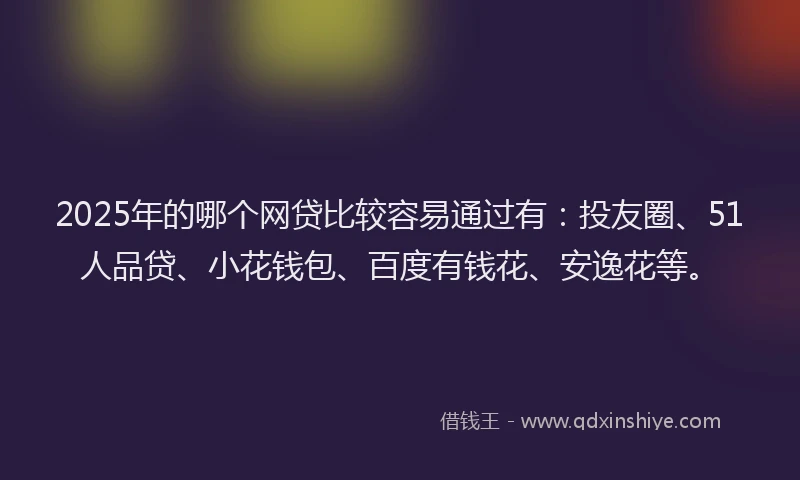 2025年的哪个网贷比较容易通过有：投友圈、51人品贷、小花钱包、百度有钱花、安逸花等。