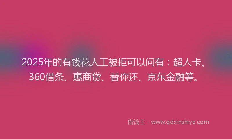 2025年的有钱花人工被拒可以问有：超人卡、360借条、惠商贷、替你还、京东金融等。