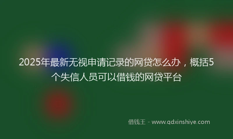 2025年最新无视申请记录的网贷怎么办，概括5个失信人员可以借钱的网贷平台