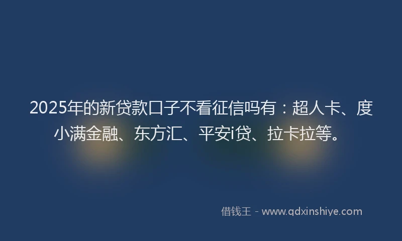 2025年的新贷款口子不看征信吗有：超人卡、度小满金融、东方汇、平安i贷、拉卡拉等。