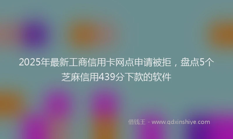 2025年最新工商信用卡网点申请被拒，盘点5个芝麻信用439分下款的软件