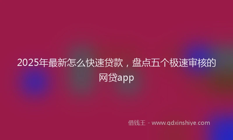 2025年最新怎么快速贷款，盘点五个极速审核的网贷app