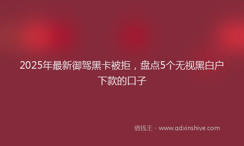 2025年最新御驾黑卡被拒，盘点5个无视黑白户下款的口子