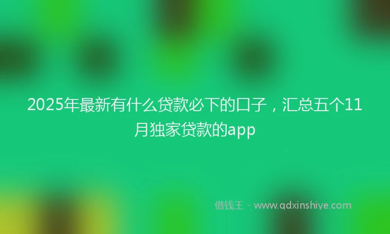 2025年最新有什么贷款必下的口子，汇总五个11月独家贷款的app