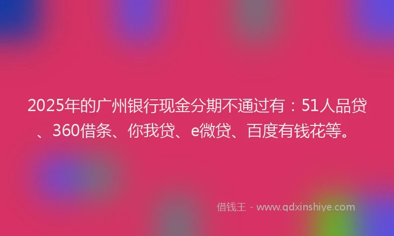 2025年的广州银行现金分期不通过有：51人品贷、360借条、你我贷、e微贷、百度有钱花等。