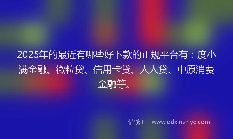 2025年的最近有哪些好下款的正规平台有：度小满金融、微粒贷、信用卡贷、人人贷、中原消费金融等。