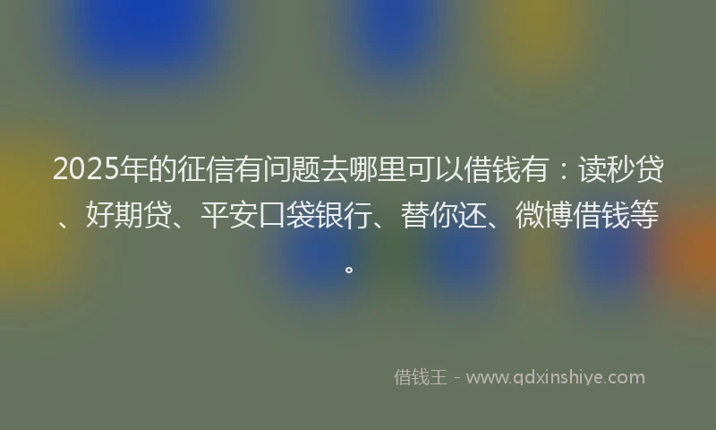 2025年的征信有问题去哪里可以借钱有：读秒贷、好期贷、平安口袋银行、替你还、微博借钱等。