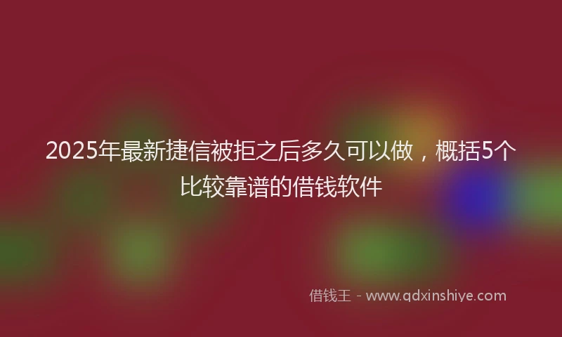 2025年最新捷信被拒之后多久可以做，概括5个比较靠谱的借钱软件