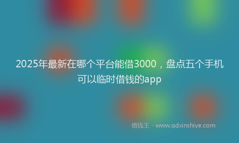2025年最新在哪个平台能借3000，盘点五个手机可以临时借钱的app