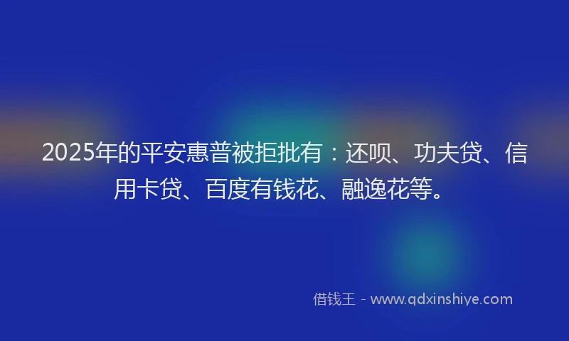 2025年的平安惠普被拒批有：还呗、功夫贷、信用卡贷、百度有钱花、融逸花等。
