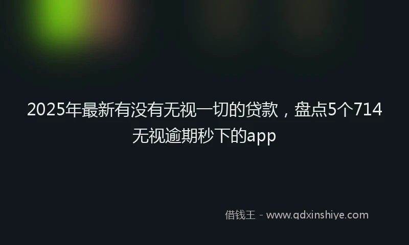 2025年最新有没有无视一切的贷款，盘点5个714无视逾期秒下的app