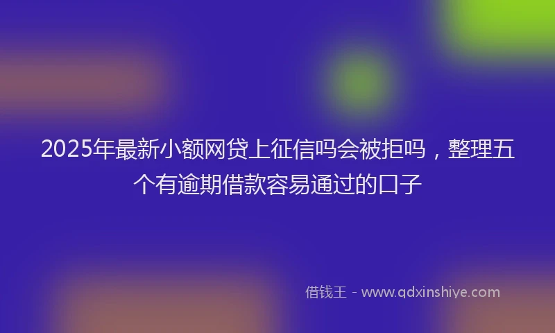 2025年最新小额网贷上征信吗会被拒吗，整理五个有逾期借款容易通过的口子