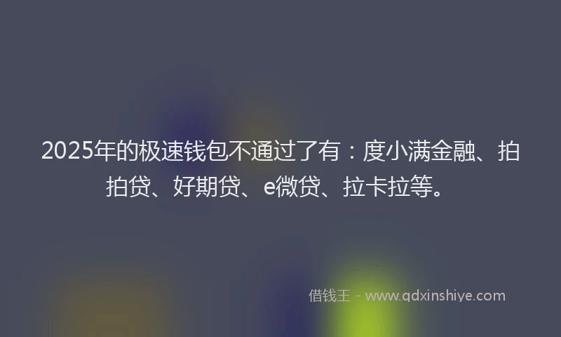2025年的极速钱包不通过了有：度小满金融、拍拍贷、好期贷、e微贷、拉卡拉等。