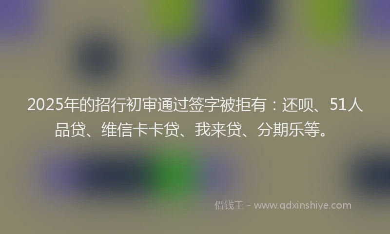 2025年的招行初审通过签字被拒有：还呗、51人品贷、维信卡卡贷、我来贷、分期乐等。