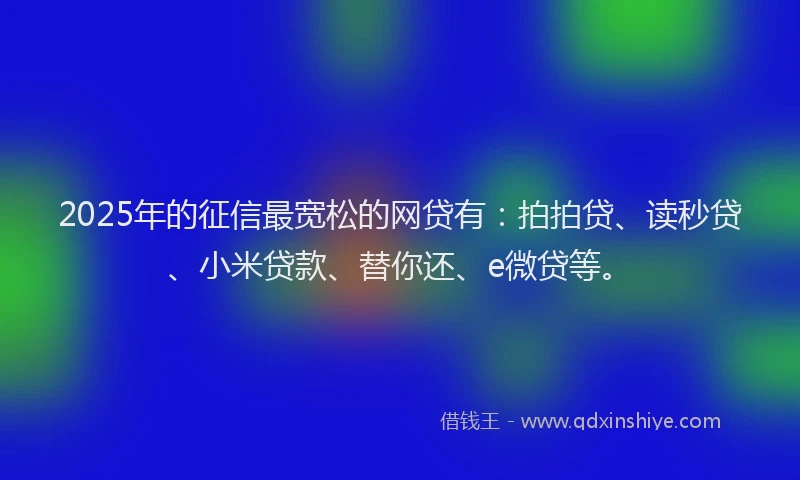 2025年的征信最宽松的网贷有：拍拍贷、读秒贷、小米贷款、替你还、e微贷等。