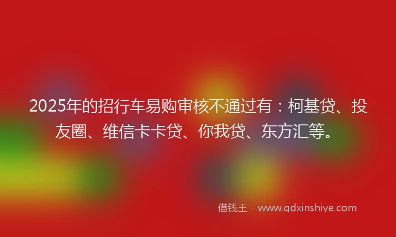 2025年的招行车易购审核不通过有：柯基贷、投友圈、维信卡卡贷、你我贷、东方汇等。