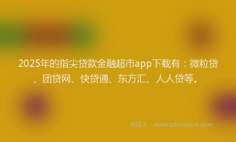 2025年的指尖贷款金融超市app下载有：微粒贷、团贷网、快贷通、东方汇、人人贷等。