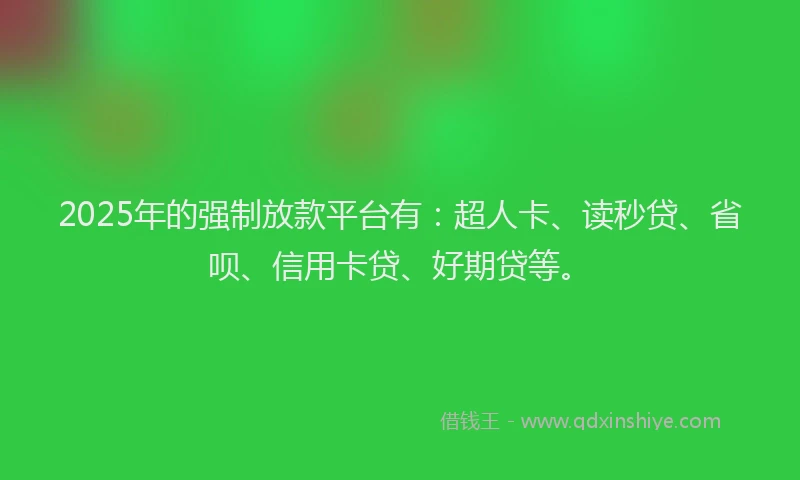 2025年的强制放款平台有：超人卡、读秒贷、省呗、信用卡贷、好期贷等。