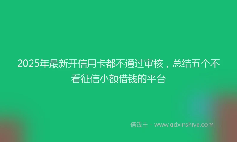 2025年最新开信用卡都不通过审核，总结五个不看征信小额借钱的平台