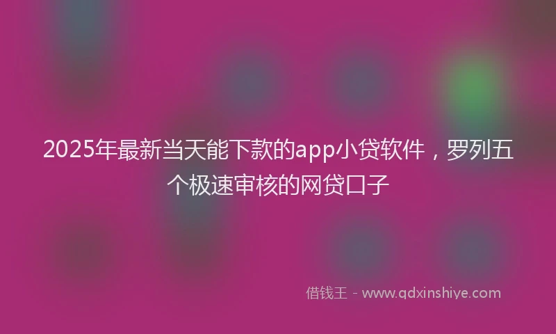 2025年最新当天能下款的app小贷软件，罗列五个极速审核的网贷口子