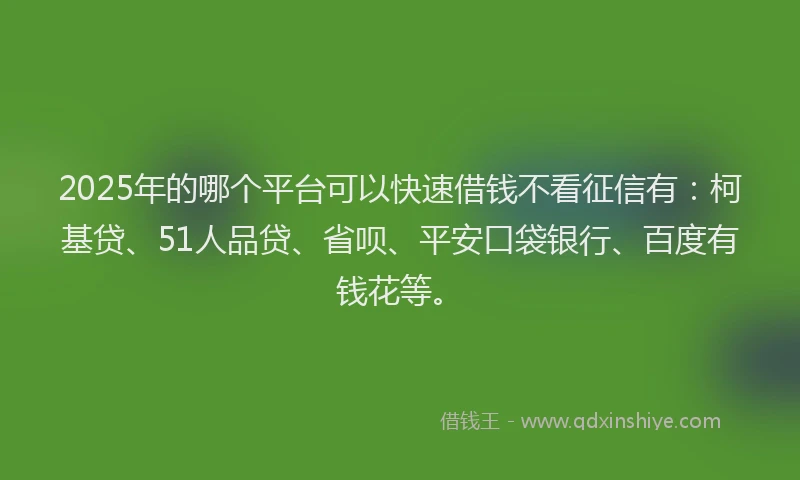 2025年的哪个平台可以快速借钱不看征信有：柯基贷、51人品贷、省呗、平安口袋银行、百度有钱花等。