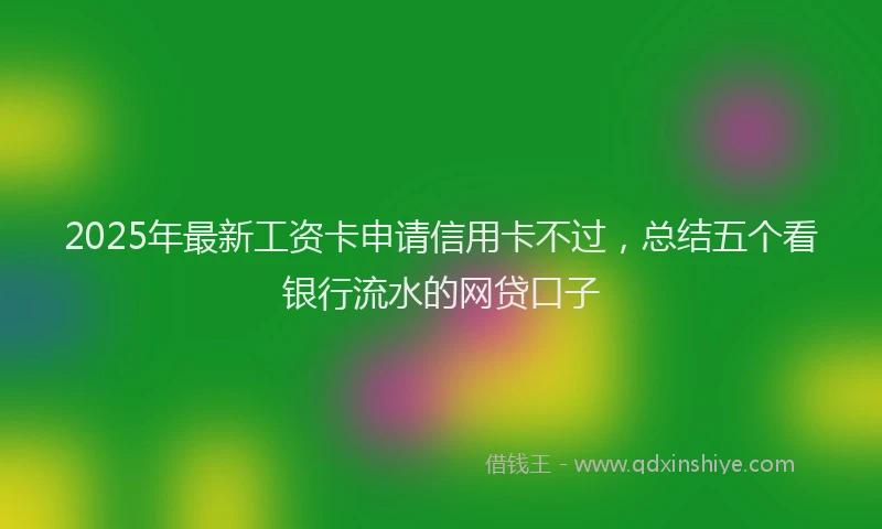 2025年最新工资卡申请信用卡不过，总结五个看银行流水的网贷口子