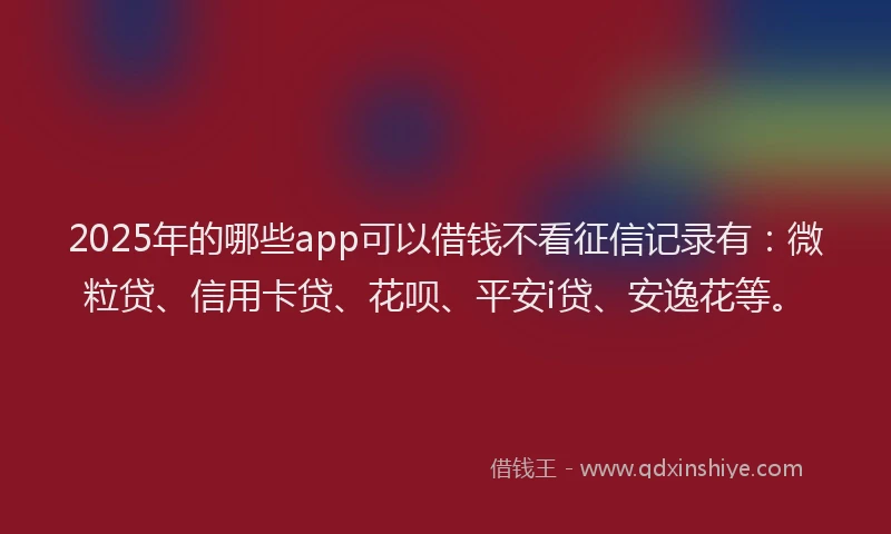 2025年的哪些app可以借钱不看征信记录有：微粒贷、信用卡贷、花呗、平安i贷、安逸花等。