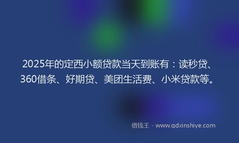2025年的定西小额贷款当天到账有：读秒贷、360借条、好期贷、美团生活费、小米贷款等。