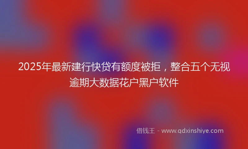 2025年最新建行快贷有额度被拒，整合五个无视逾期大数据花户黑户软件