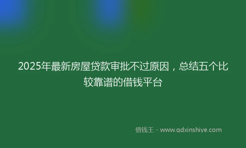 2025年最新房屋贷款审批不过原因，总结五个比较靠谱的借钱平台