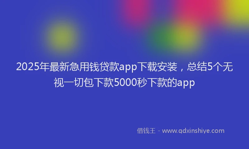 2025年最新急用钱贷款app下载安装，总结5个无视一切包下款5000秒下款的app