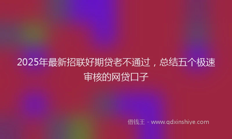 2025年最新招联好期贷老不通过，总结五个极速审核的网贷口子