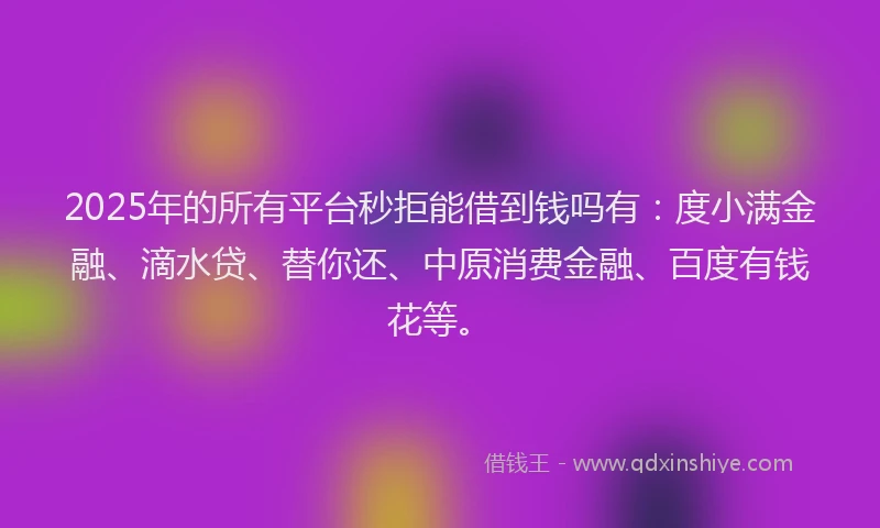 2025年的所有平台秒拒能借到钱吗有：度小满金融、滴水贷、替你还、中原消费金融、百度有钱花等。