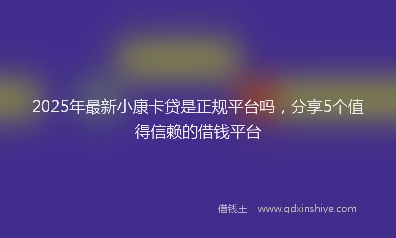 2025年最新小康卡贷是正规平台吗，分享5个值得信赖的借钱平台