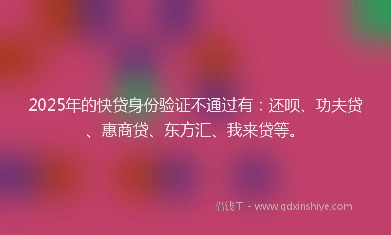 2025年的快贷身份验证不通过有：还呗、功夫贷、惠商贷、东方汇、我来贷等。
