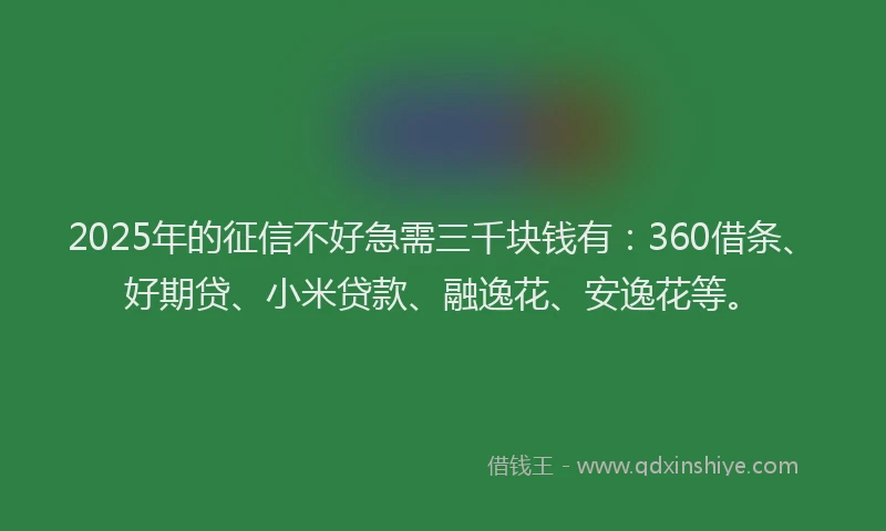 2025年的征信不好急需三千块钱有：360借条、好期贷、小米贷款、融逸花、安逸花等。