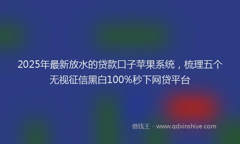 2025年最新放水的贷款口子苹果系统，梳理五个无视征信黑白100%秒下网贷平台