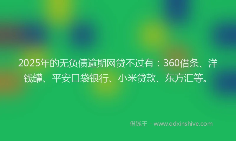 2025年的无负债逾期网贷不过有：360借条、洋钱罐、平安口袋银行、小米贷款、东方汇等。