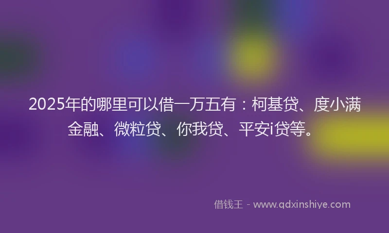 2025年的哪里可以借一万五有：柯基贷、度小满金融、微粒贷、你我贷、平安i贷等。