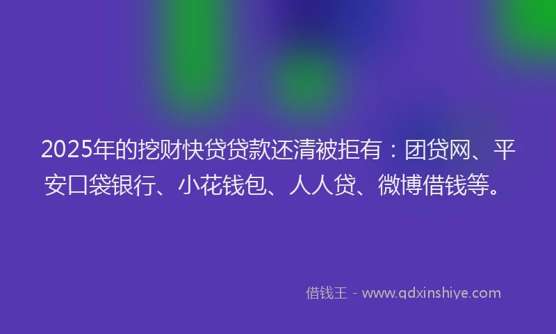 2025年的挖财快贷贷款还清被拒有：团贷网、平安口袋银行、小花钱包、人人贷、微博借钱等。