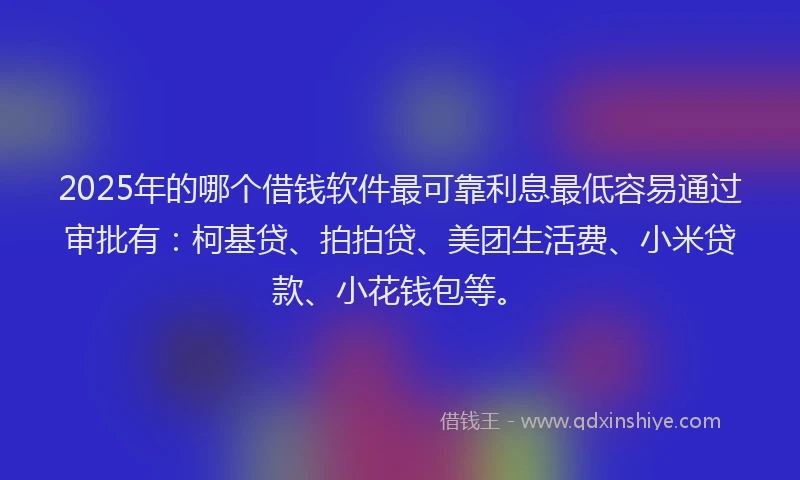 2025年的哪个借钱软件最可靠利息最低容易通过审批有：柯基贷、拍拍贷、美团生活费、小米贷款、小花钱包等。